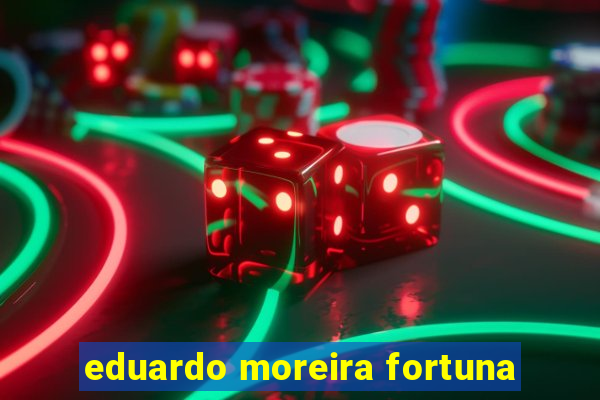 eduardo moreira fortuna